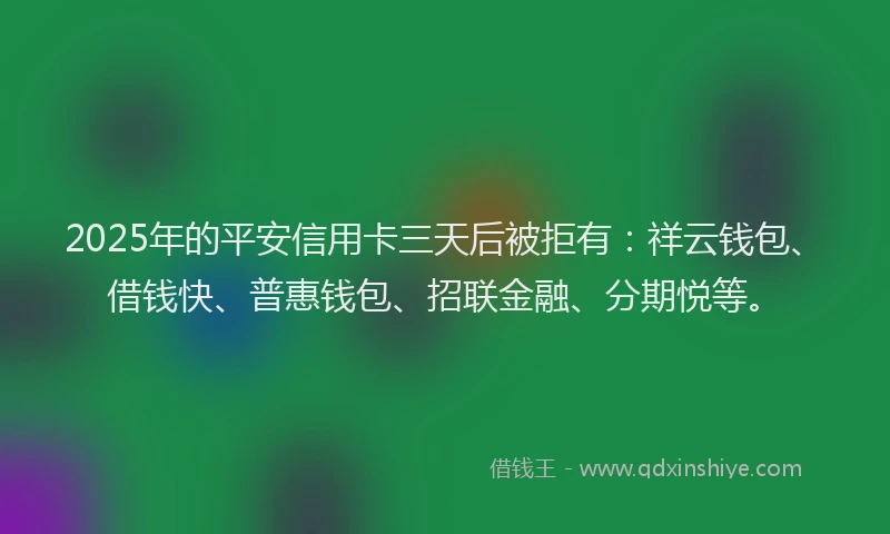 2025年的平安信用卡三天后被拒有：祥云钱包、借钱快、普惠钱包、招联金融、分期悦等。
