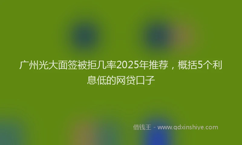 广州光大面签被拒几率2025年推荐，概括5个利息低的网贷口子