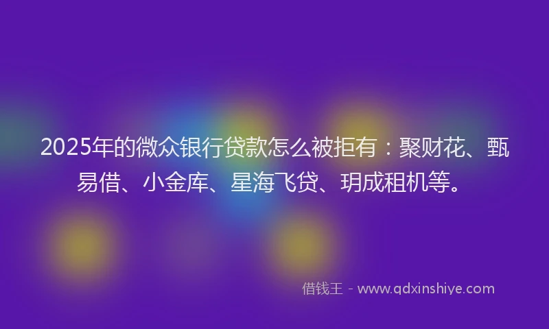2025年的微众银行贷款怎么被拒有：聚财花、甄易借、小金库、星海飞贷、玥成租机等。