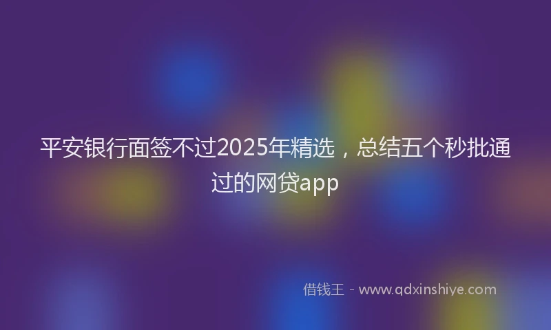 平安银行面签不过2025年精选，总结五个秒批通过的网贷app