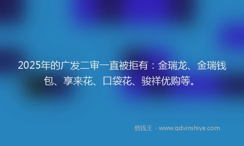 2025年的广发二审一直被拒有：金瑞龙、金瑞钱包、享来花、口袋花、骏祥优购等。