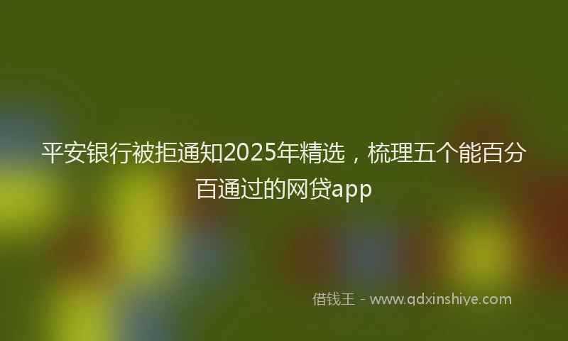 平安银行被拒通知2025年精选，梳理五个能百分百通过的网贷app