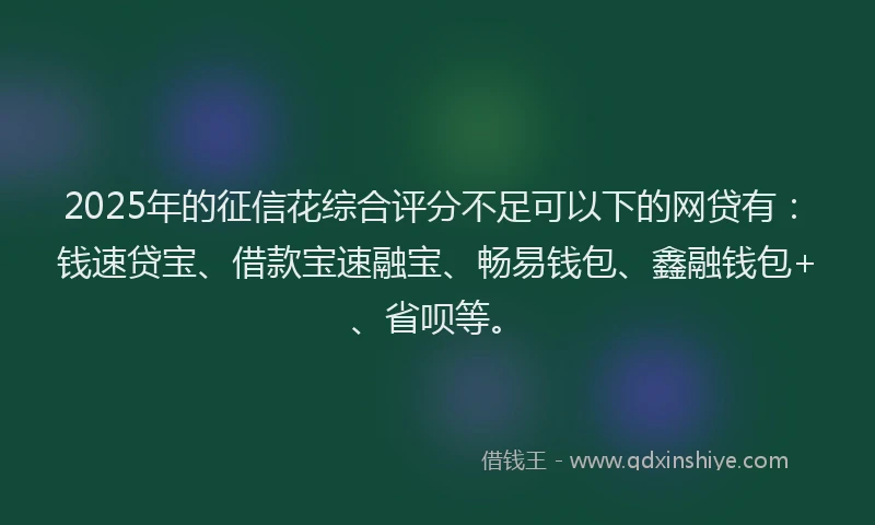 2025年的征信花综合评分不足可以下的网贷有：钱速贷宝、借款宝速融宝、畅易钱包、鑫融钱包+、省呗等。