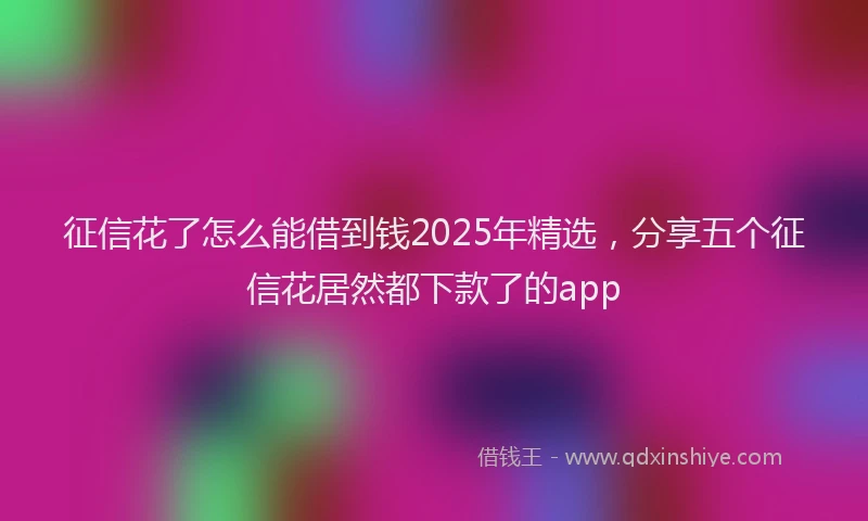 征信花了怎么能借到钱2025年精选，分享五个征信花居然都下款了的app