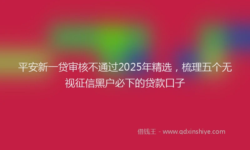 平安新一贷审核不通过2025年精选，梳理五个无视征信黑户必下的贷款口子