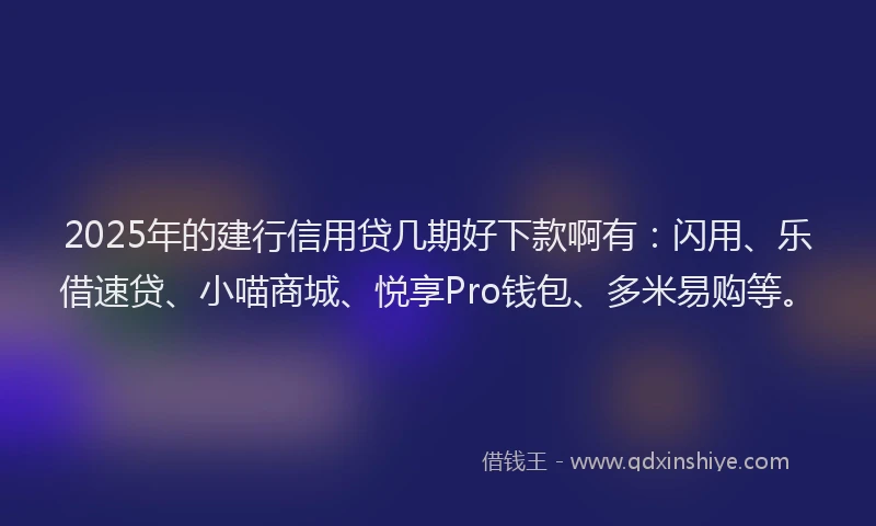 2025年的建行信用贷几期好下款啊有：闪用、乐借速贷、小喵商城、悦享Pro钱包、多米易购等。