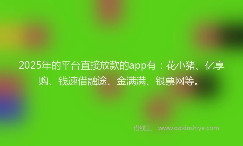 2025年的平台直接放款的app有：花小猪、亿享购、钱速借融途、金满满、银票网等。
