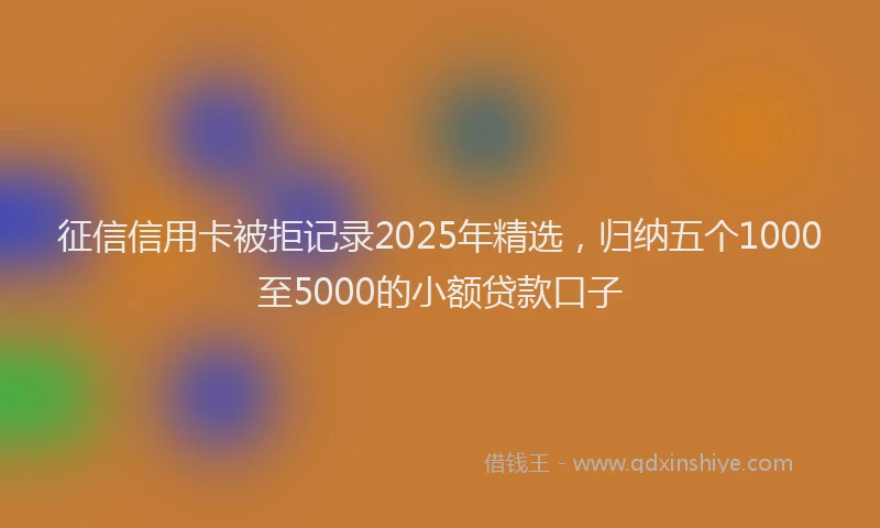 征信信用卡被拒记录2025年精选,归纳五个1000至5000的小额贷款口子