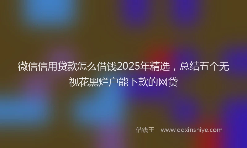微信信用贷款怎么借钱2025年精选，总结五个无视花黑烂户能下款的网贷
