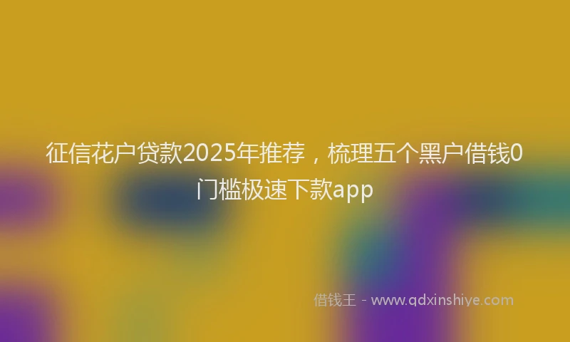 征信花户贷款2025年推荐，梳理五个黑户借钱0门槛极速下款app