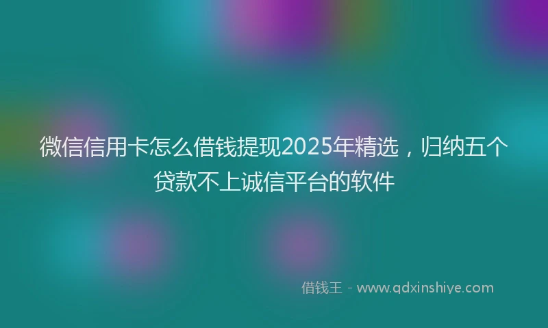 微信信用卡怎么借钱提现2025年精选，归纳五个贷款不上诚信平台的软件