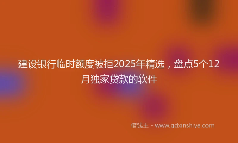 建设银行临时额度被拒2025年精选，盘点5个12月独家贷款的软件