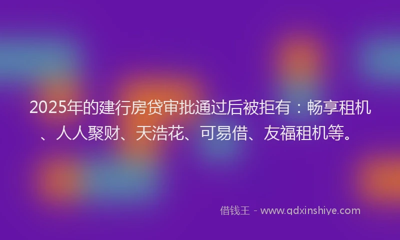 2025年的建行房贷审批通过后被拒有：畅享租机、人人聚财、天浩花、可易借、友福租机等。