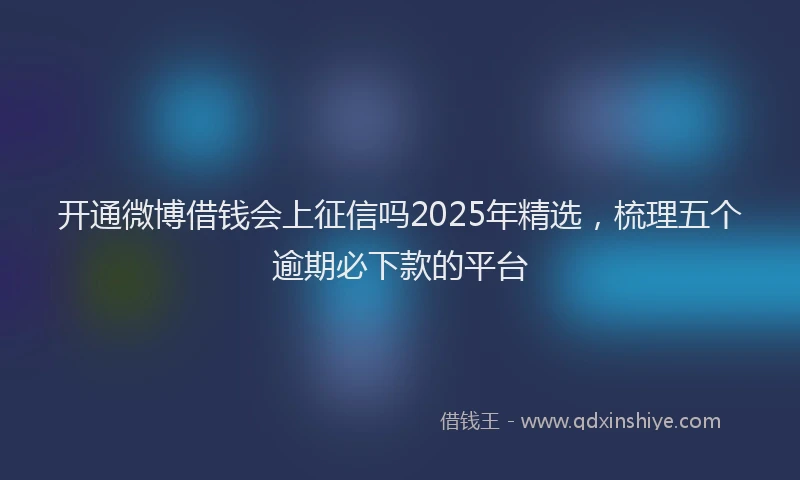 开通微博借钱会上征信吗2025年精选，梳理五个逾期必下款的平台