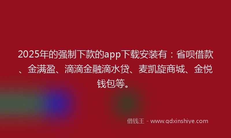 2025年的强制下款的app下载安装有：省呗借款、金满盈、滴滴金融滴水贷、麦凯旋商城、金悦钱包等。