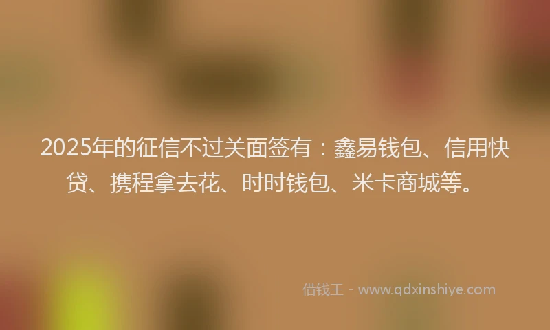 2025年的征信不过关面签有:鑫易钱包、信用快贷、携程拿去花、时时钱包、米卡商城等。