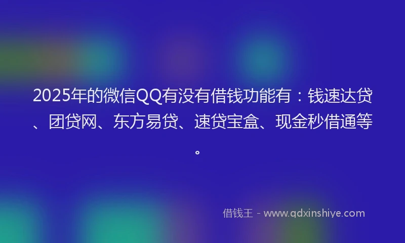 2025年的微信QQ有没有借钱功能有：钱速达贷、团贷网、东方易贷、速贷宝盒、现金秒借通等。