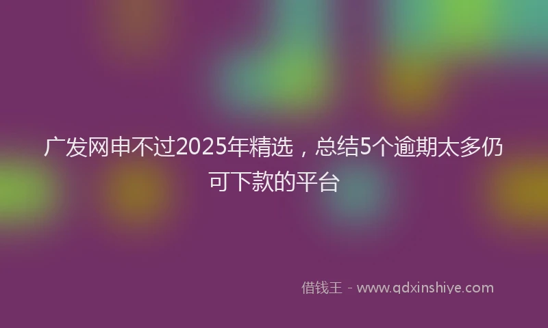 广发网申不过2025年精选，总结5个逾期太多仍可下款的平台