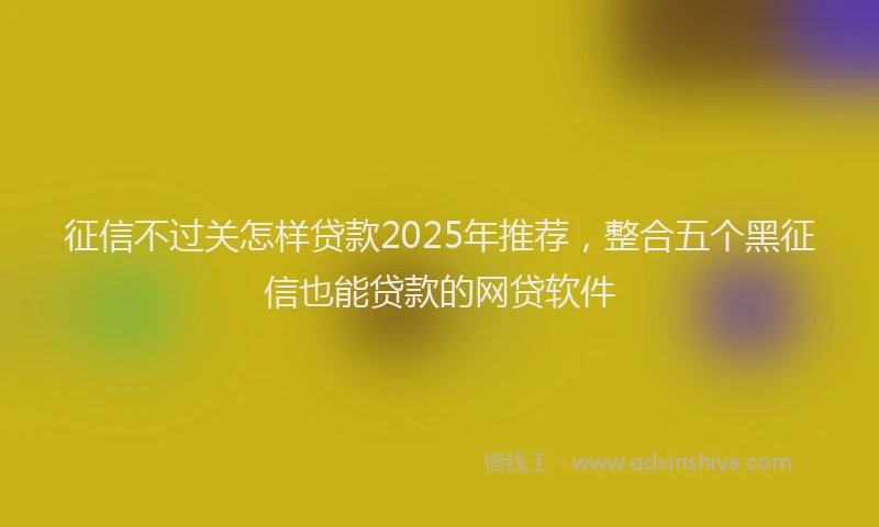 征信不过关怎样贷款2025年推荐，整合五个黑征信也能贷款的网贷软件