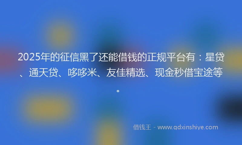 2025年的征信黑了还能借钱的正规平台有：星贷、通天贷、哆哆米、友佳精选、现金秒借宝途等。