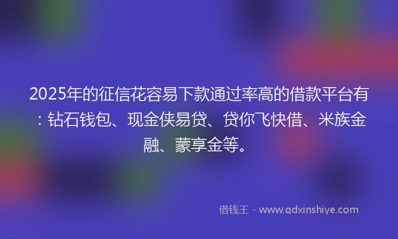 2025年的征信花容易下款通过率高的借款平台有：钻石钱包、现金侠易贷、贷你飞快借、米族金融、蒙享金等。