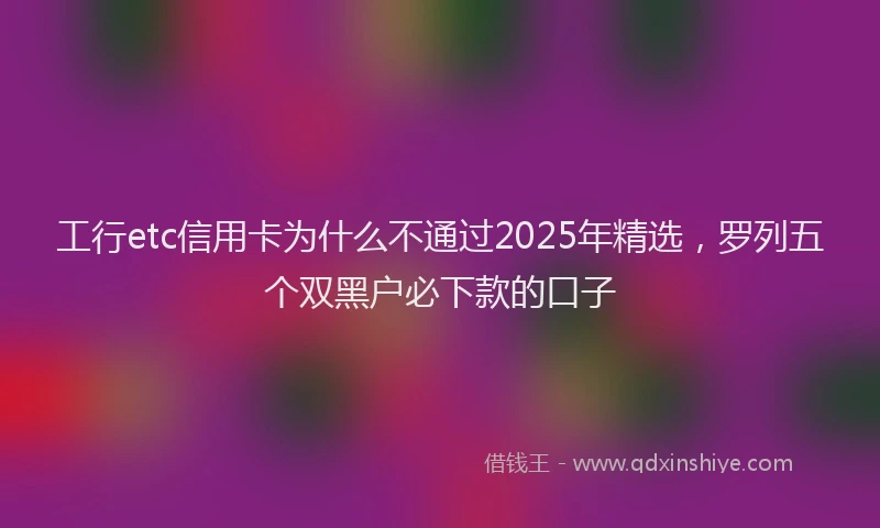 工行etc信用卡为什么不通过2025年精选，罗列五个双黑户必下款的口子