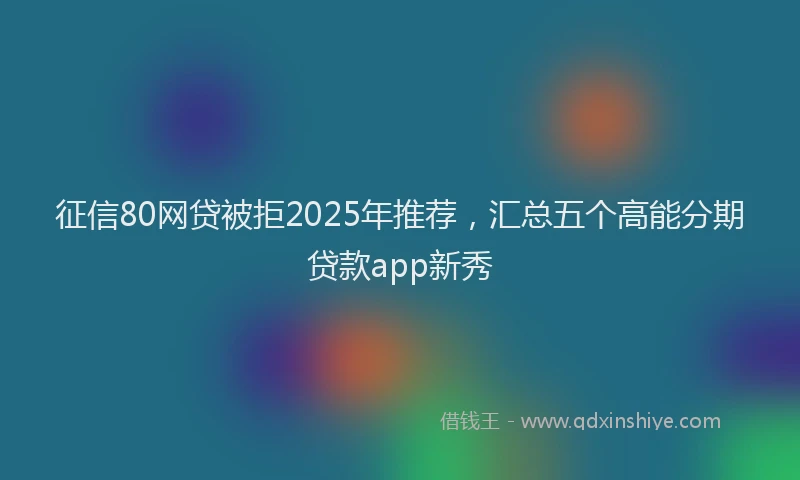 征信80网贷被拒2025年推荐，汇总五个高能分期贷款app新秀