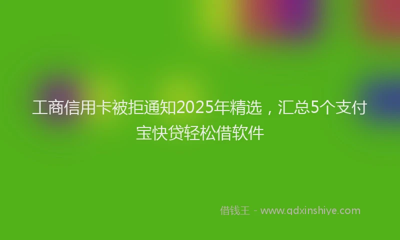 工商信用卡被拒通知2025年精选，汇总5个支付宝快贷轻松借软件