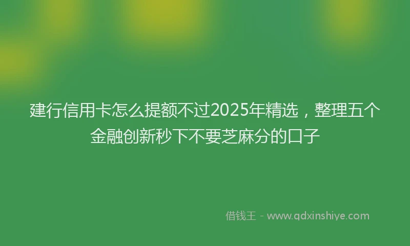 建行信用卡怎么提额不过2025年精选，整理五个金融创新秒下不要芝麻分的口子