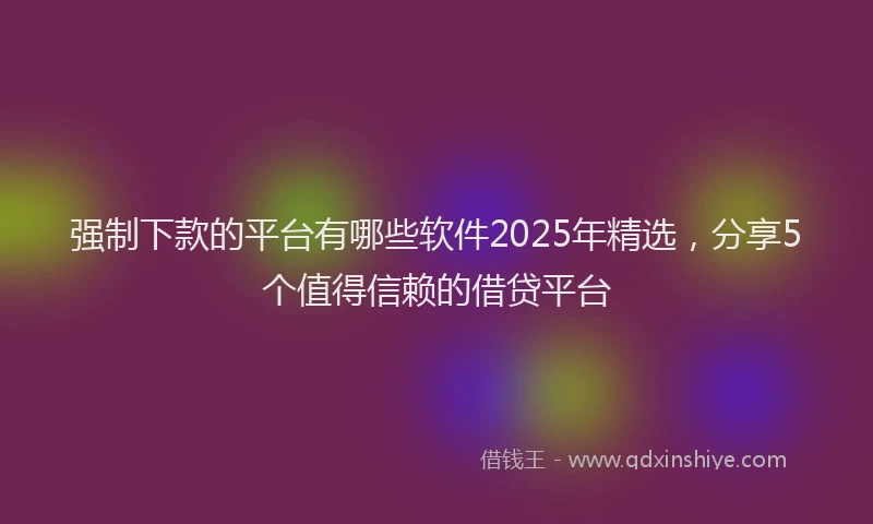 强制下款的平台有哪些软件2025年精选，分享5个值得信赖的借贷平台