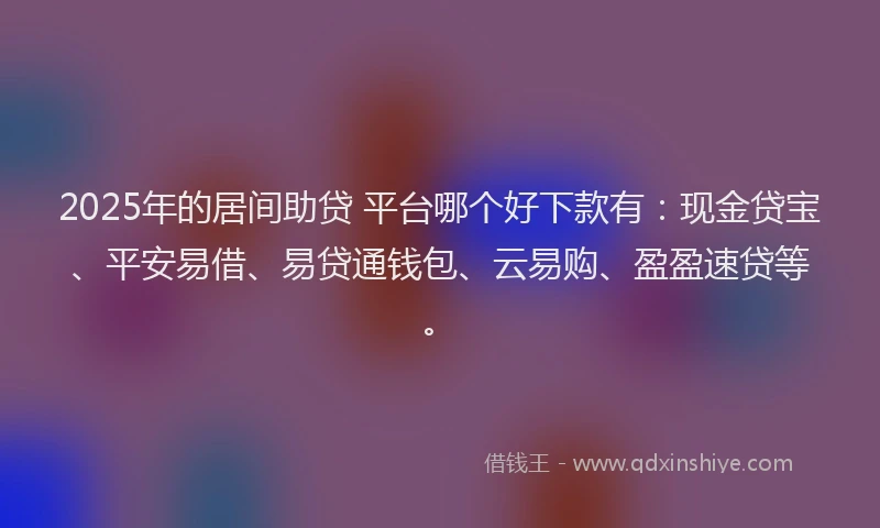 2025年的居间助贷 平台哪个好下款有：现金贷宝、平安易借、易贷通钱包、云易购、盈盈速贷等。