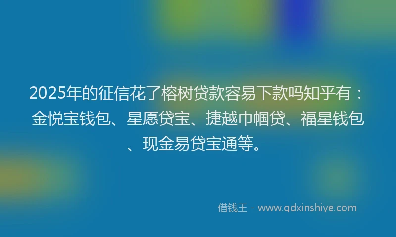 2025年的征信花了榕树贷款容易下款吗知乎有：金悦宝钱包、星愿贷宝、捷越巾帼贷、福星钱包、现金易贷宝通等。