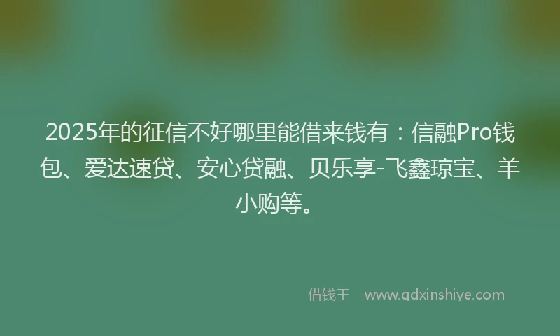 2025年的征信不好哪里能借来钱有：信融Pro钱包、爱达速贷、安心贷融、贝乐享-飞鑫琼宝、羊小购等。