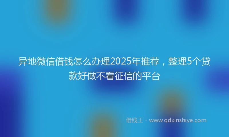 异地微信借钱怎么办理2025年推荐，整理5个贷款好做不看征信的平台