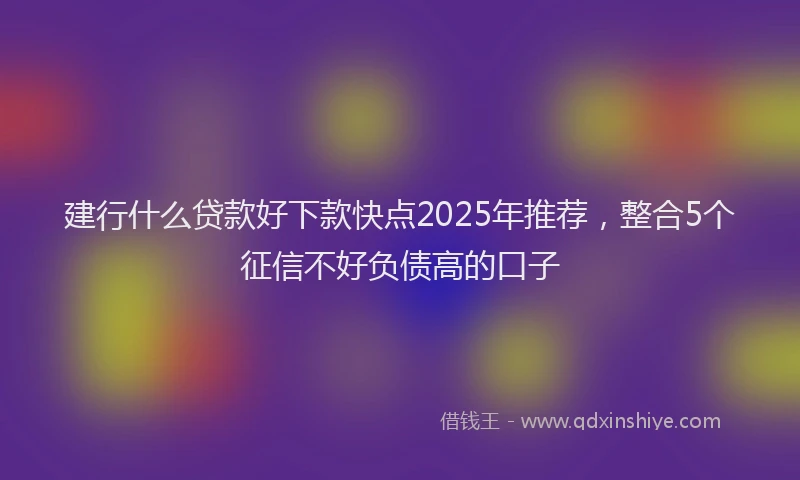 建行什么贷款好下款快点2025年推荐，整合5个征信不好负债高的口子
