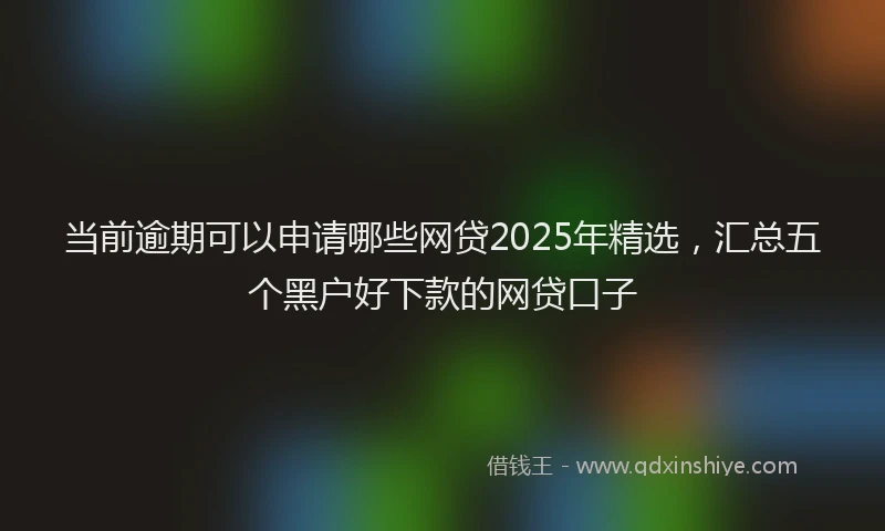 当前逾期可以申请哪些网贷2025年精选，汇总五个黑户好下款的网贷口子