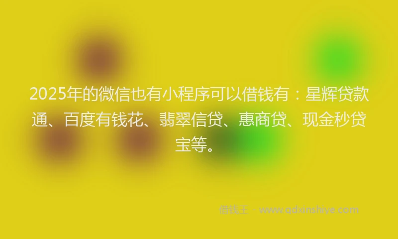 2025年的微信也有小程序可以借钱有：星辉贷款通、百度有钱花、翡翠信贷、惠商贷、现金秒贷宝等。