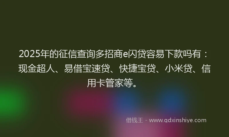 2025年的征信查询多招商e闪贷容易下款吗有：现金超人、易借宝速贷、快捷宝贷、小米贷、信用卡管家等。