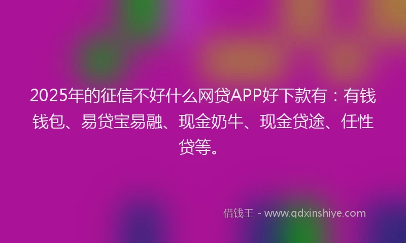 2025年的征信不好什么网贷APP好下款有：有钱钱包、易贷宝易融、现金奶牛、现金贷途、任性贷等。