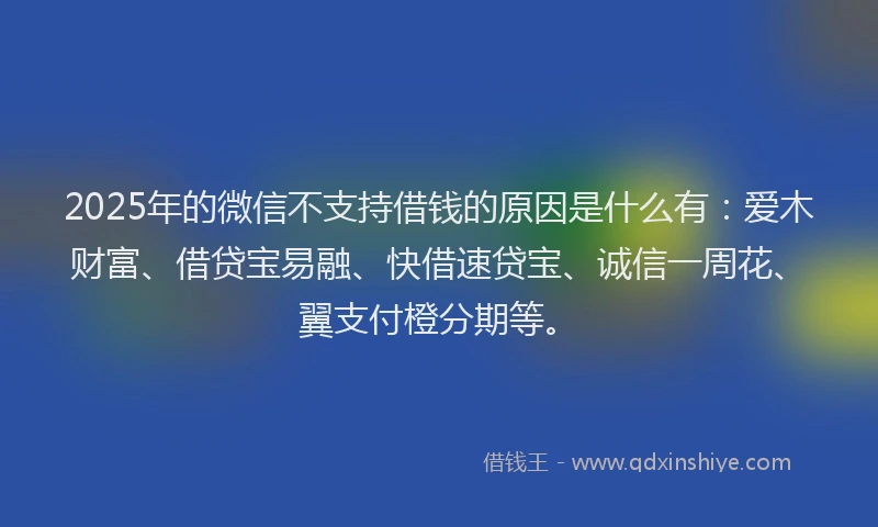 2025年的微信不支持借钱的原因是什么有：爱木财富、借贷宝易融、快借速贷宝、诚信一周花、翼支付橙分期等。