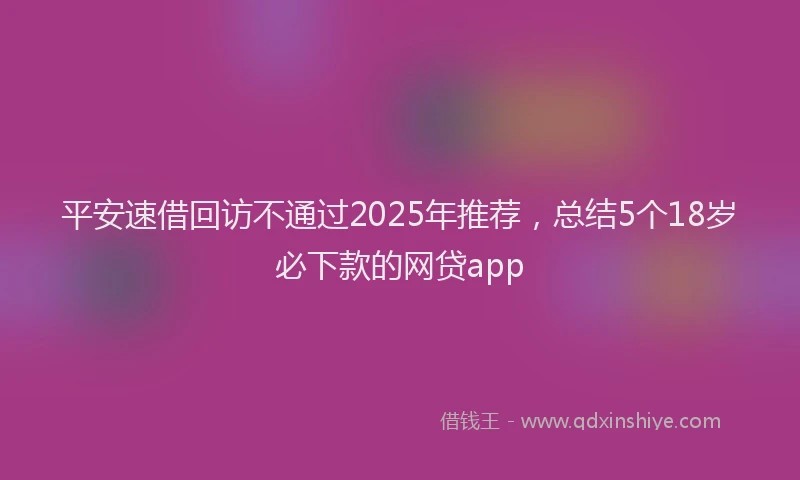 平安速借回访不通过2025年推荐，总结5个18岁必下款的网贷app