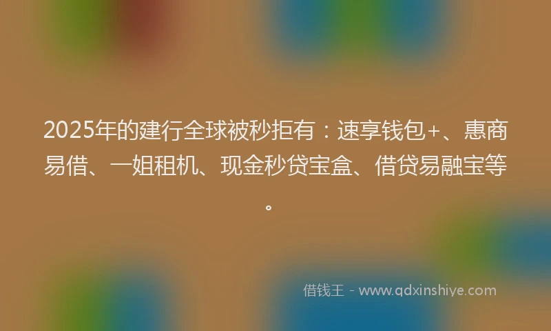 2025年的建行全球被秒拒有：速享钱包+、惠商易借、一姐租机、现金秒贷宝盒、借贷易融宝等。