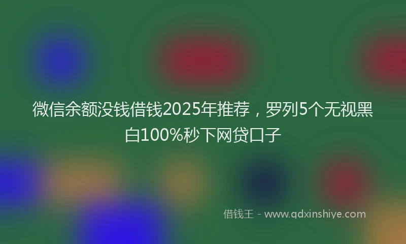 微信余额没钱借钱2025年推荐，罗列5个无视黑白100%秒下网贷口子