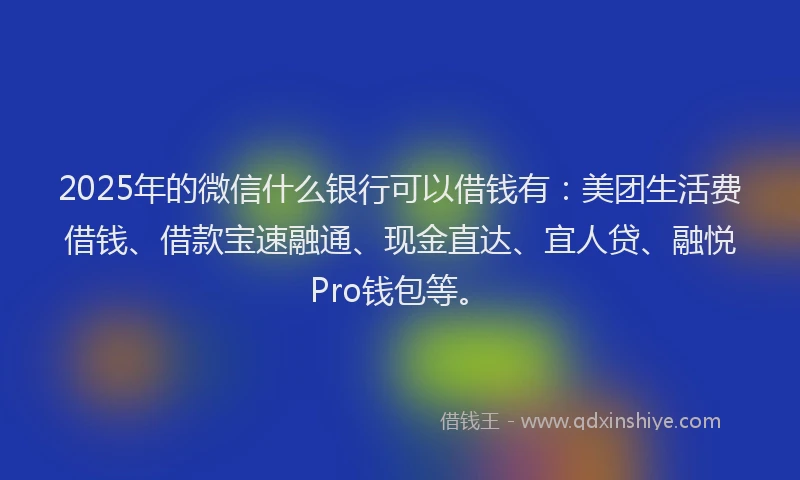 2025年的微信什么银行可以借钱有：美团生活费借钱、借款宝速融通、现金直达、宜人贷、融悦Pro钱包等。