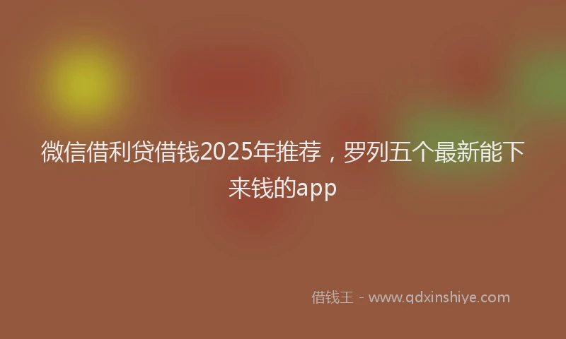 微信借利贷借钱2025年推荐，罗列五个最新能下来钱的app