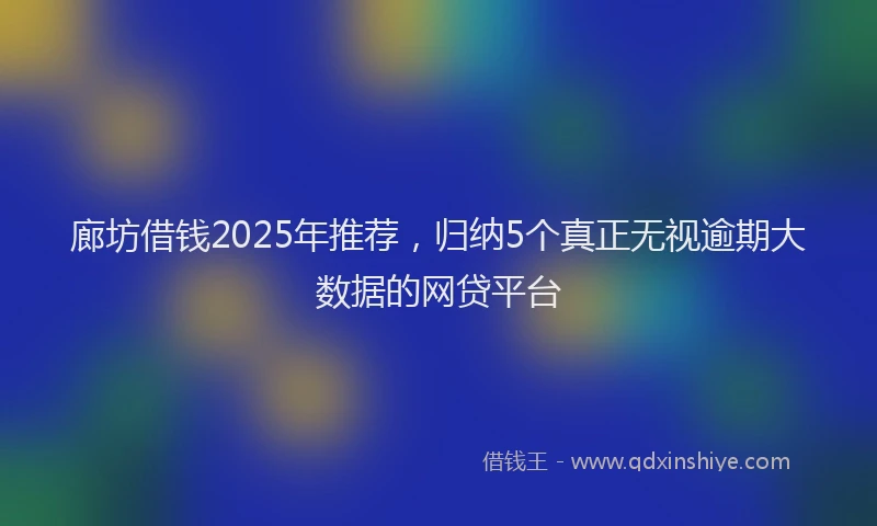 廊坊借钱2025年推荐，归纳5个真正无视逾期大数据的网贷平台