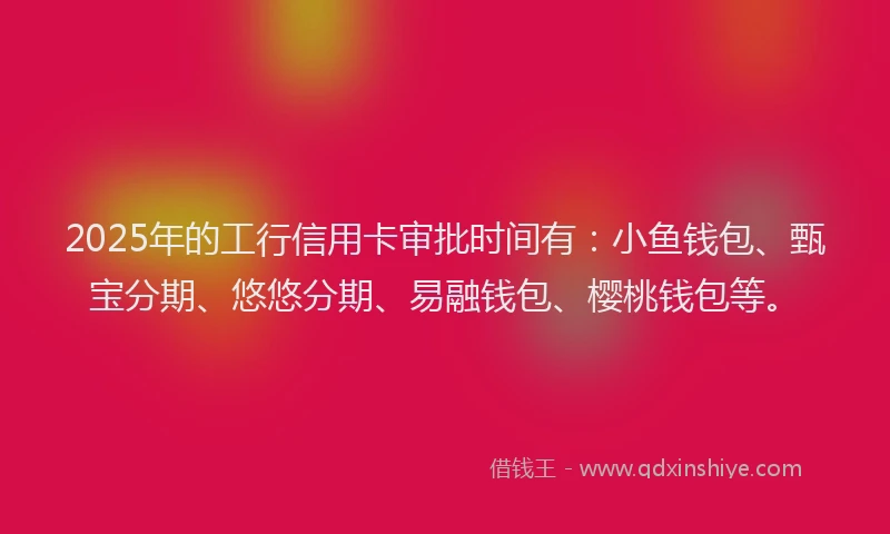 2025年的工行信用卡审批时间有：小鱼钱包、甄宝分期、悠悠分期、易融钱包、樱桃钱包等。
