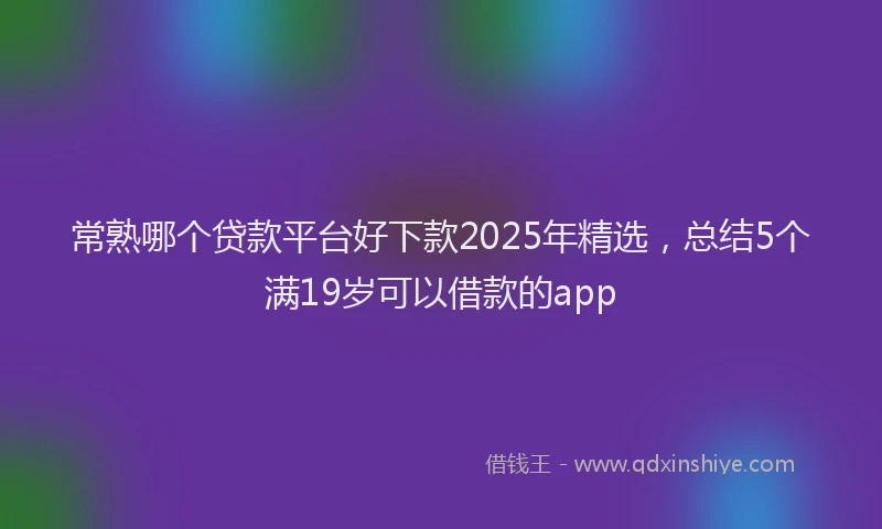 常熟哪个贷款平台好下款2025年精选，总结5个满19岁可以借款的app
