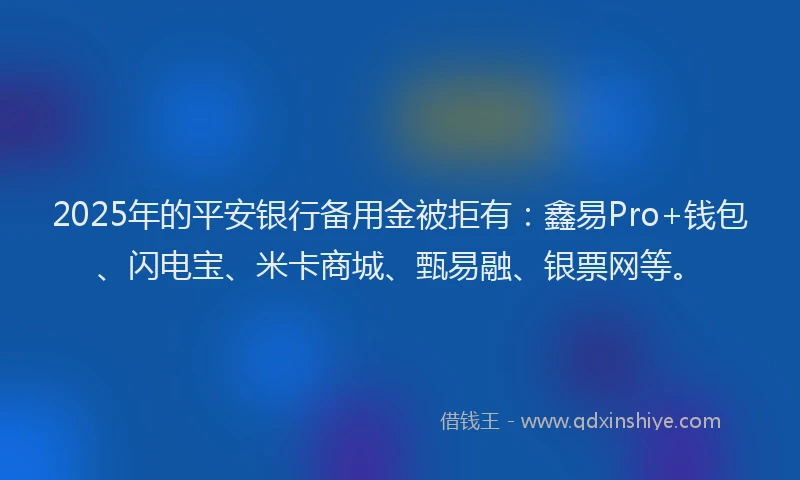 2025年的平安银行备用金被拒有：鑫易Pro+钱包、闪电宝、米卡商城、甄易融、银票网等。