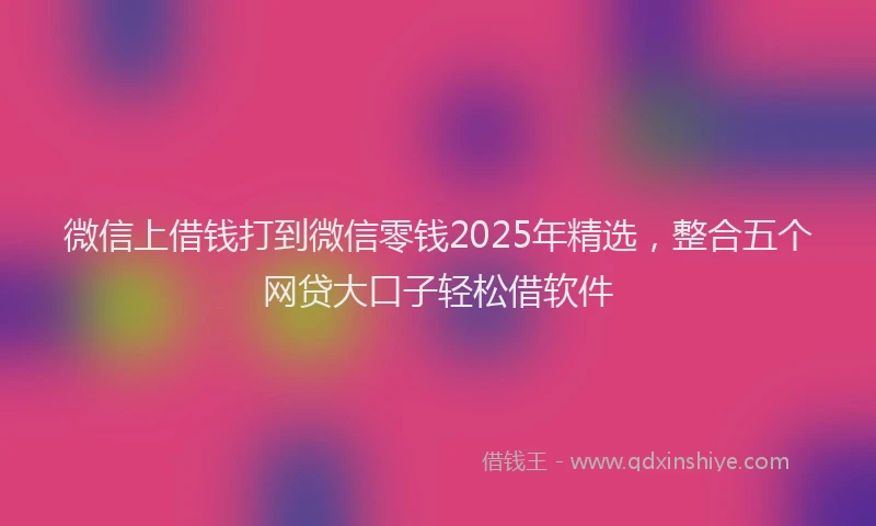 微信上借钱打到微信零钱2025年精选，整合五个网贷大口子轻松借软件